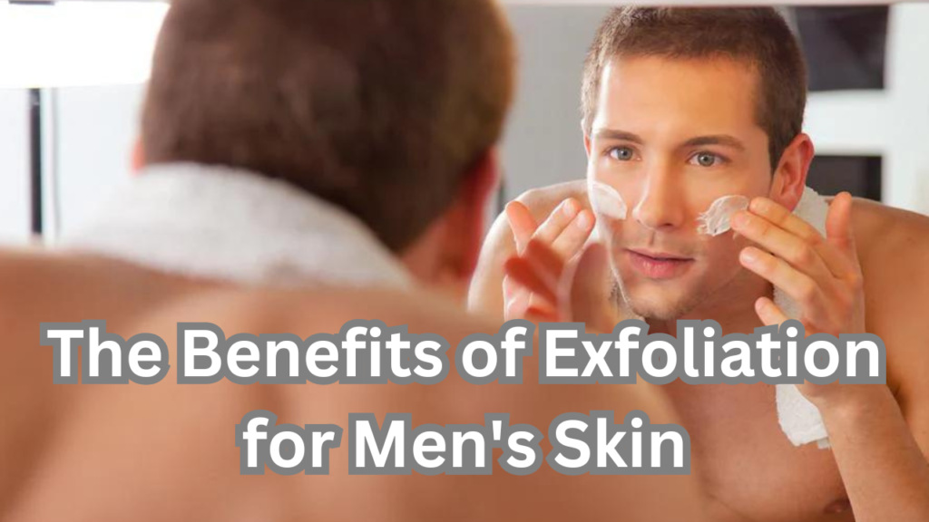 Benefits of Exfoliation for Men's Skin